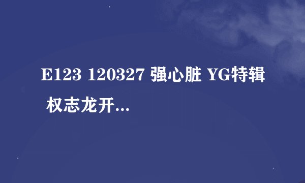 E123 120327 强心脏 YG特辑 权志龙开头曲是什么