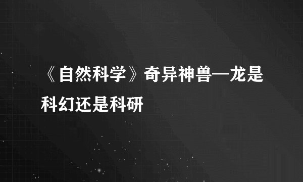 《自然科学》奇异神兽—龙是科幻还是科研