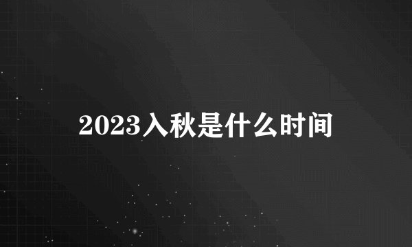 2023入秋是什么时间