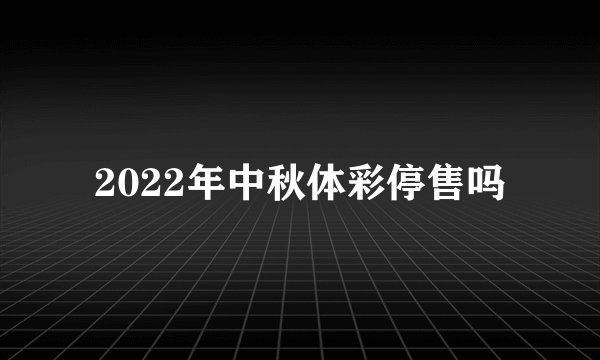 2022年中秋体彩停售吗