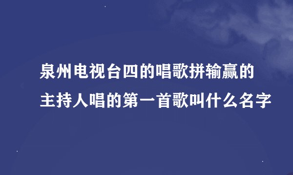 泉州电视台四的唱歌拼输赢的主持人唱的第一首歌叫什么名字