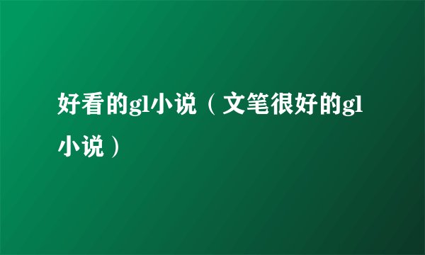 好看的gl小说（文笔很好的gl小说）