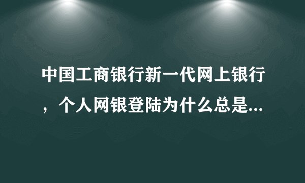 中国工商银行新一代网上银行，个人网银登陆为什么总是进不去？总说内存有问题
