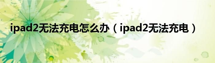 ipad2无法充电怎么办ipad2无法充电