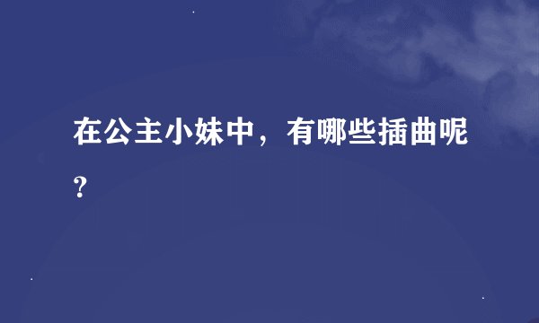 在公主小妹中，有哪些插曲呢？