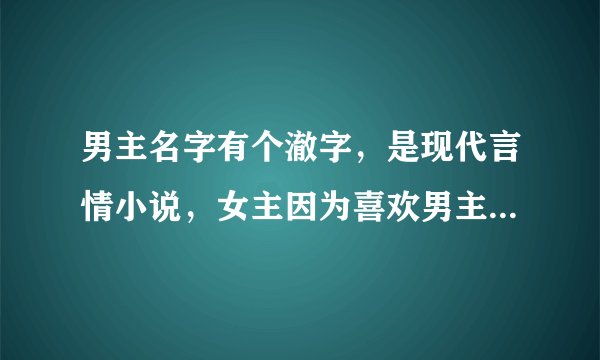 男主名字有个澈字，是现代言情小说，女主因为喜欢男主而又以为男主是自己的亲哥而逃避男主的感情，男主...