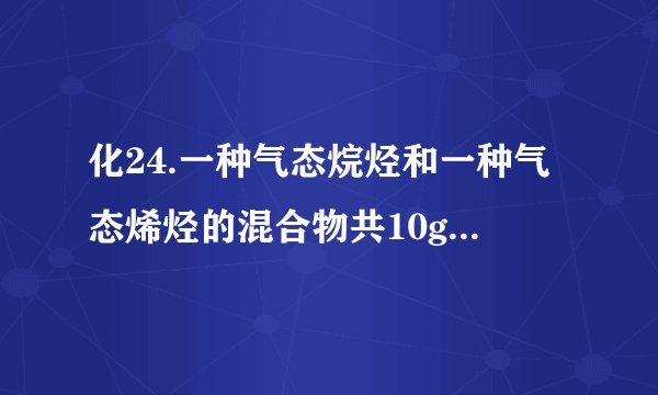 化24.一种气态烷烃和一种气态烯烃的混合物共10g，平均相对分子质量为25.使混合气通过足量溴水，溴水增