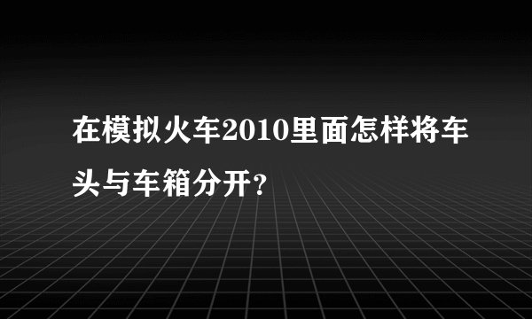 在模拟火车2010里面怎样将车头与车箱分开？