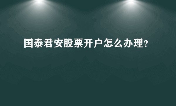 国泰君安股票开户怎么办理？