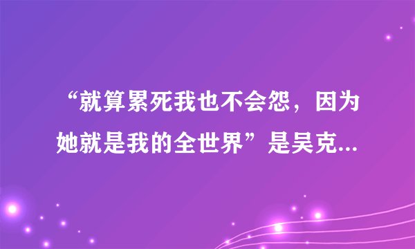 “就算累死我也不会怨，因为她就是我的全世界”是吴克群的什么歌？