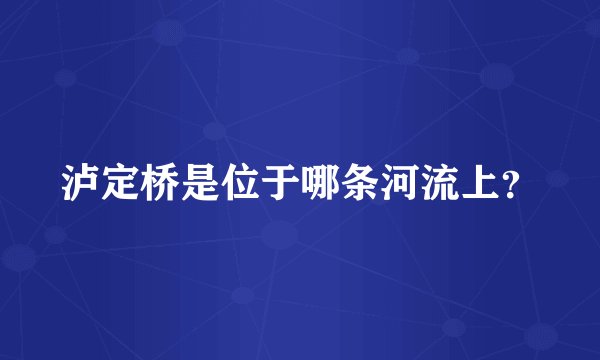 泸定桥是位于哪条河流上？