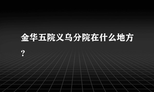 金华五院义乌分院在什么地方？