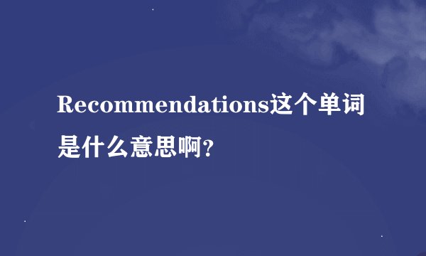 Recommendations这个单词是什么意思啊？