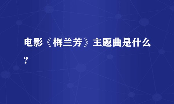 电影《梅兰芳》主题曲是什么？