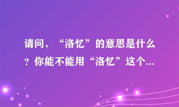 请问，“洛忆”的意思是什么？你能不能用“洛忆”这个词造一个句子吗？