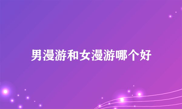 男漫游和女漫游哪个好