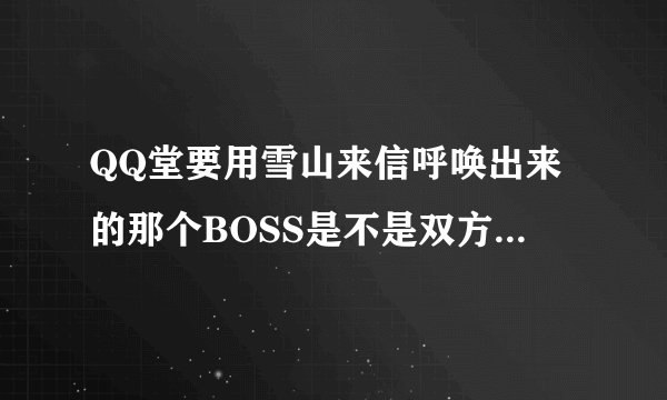 QQ堂要用雪山来信呼唤出来的那个BOSS是不是双方都要有雪山来信？