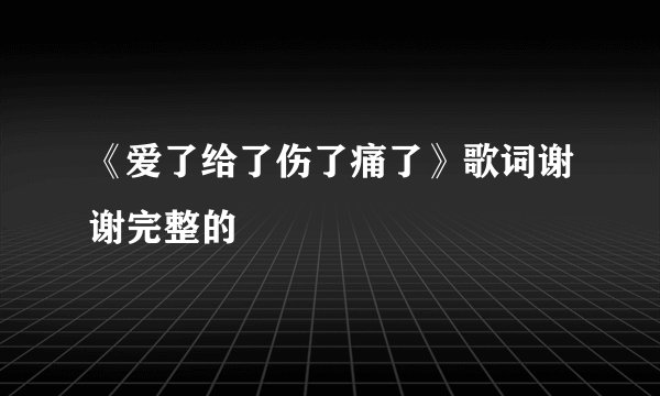 《爱了给了伤了痛了》歌词谢谢完整的