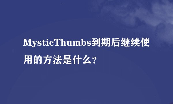 MysticThumbs到期后继续使用的方法是什么？