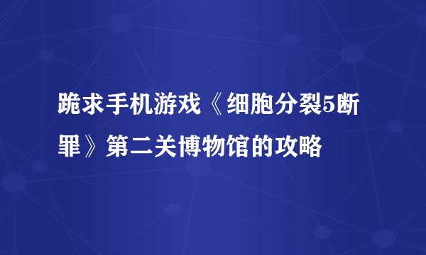 跪求手机游戏《细胞分裂5断罪》第二关博物馆的攻略
