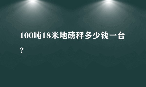 100吨18米地磅秤多少钱一台？