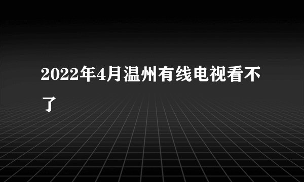 2022年4月温州有线电视看不了
