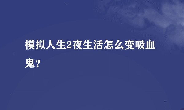 模拟人生2夜生活怎么变吸血鬼？