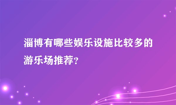 淄博有哪些娱乐设施比较多的游乐场推荐？
