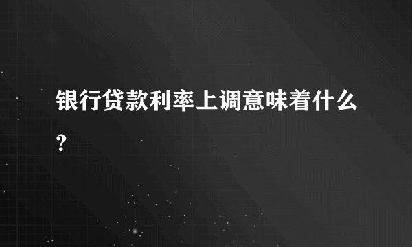 银行贷款利率上调意味着什么？