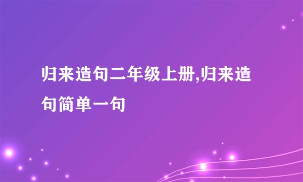 归来造句二年级上册,归来造句简单一句