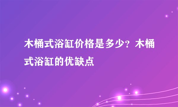 木桶式浴缸价格是多少？木桶式浴缸的优缺点