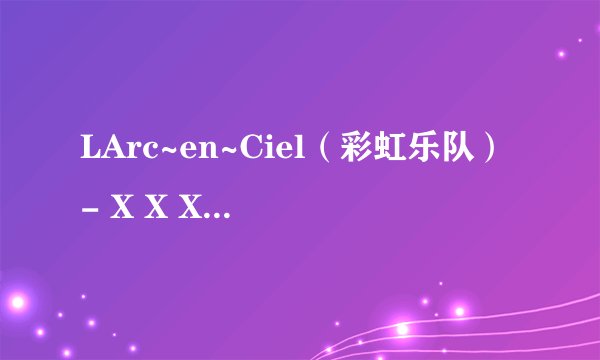 LArc~en~Ciel（彩虹乐队）- X X X -PV的歌词翻译！！！！！