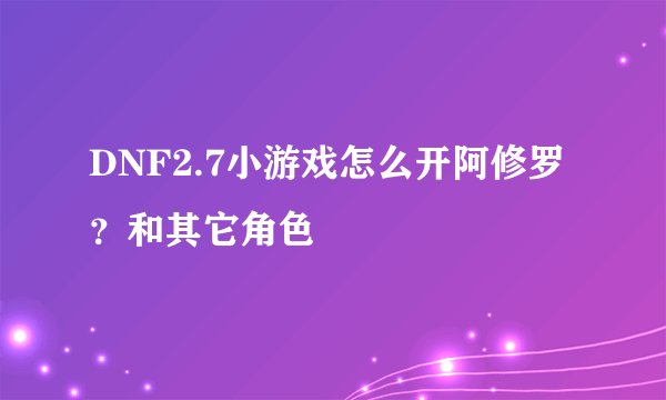 DNF2.7小游戏怎么开阿修罗？和其它角色