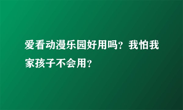 爱看动漫乐园好用吗？我怕我家孩子不会用？