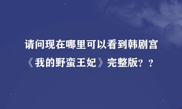 请问现在哪里可以看到韩剧宫《我的野蛮王妃》完整版？？