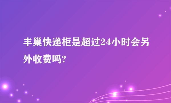 丰巢快递柜是超过24小时会另外收费吗?