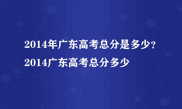 2014年广东高考总分是多少？2014广东高考总分多少