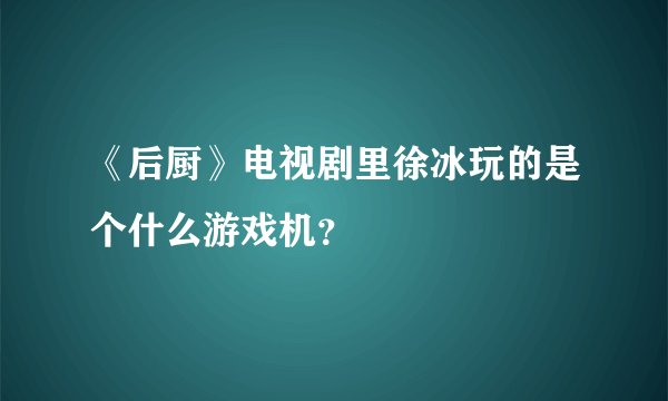 《后厨》电视剧里徐冰玩的是个什么游戏机？