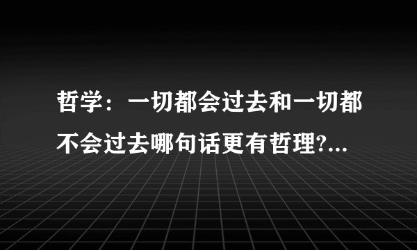 哲学：一切都会过去和一切都不会过去哪句话更有哲理?为什么?