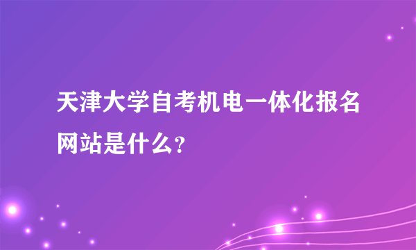 天津大学自考机电一体化报名网站是什么?