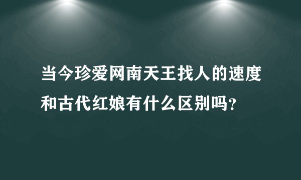 当今珍爱网南天王找人的速度和古代红娘有什么区别吗？