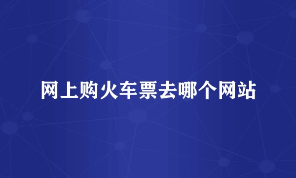 网上购火车票去哪个网站