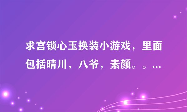 求宫锁心玉换装小游戏，里面包括晴川，八爷，素颜。。。。。网址，谢谢啦！！！！！！！！！！！！！