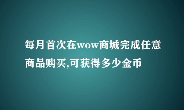 每月首次在wow商城完成任意商品购买,可获得多少金币