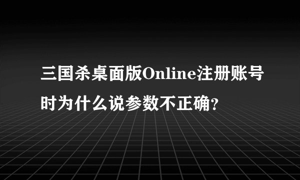 三国杀桌面版Online注册账号时为什么说参数不正确？