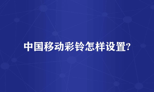 中国移动彩铃怎样设置?