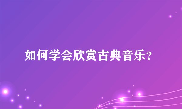 如何学会欣赏古典音乐？