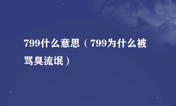 799什么意思（799为什么被骂臭流氓）