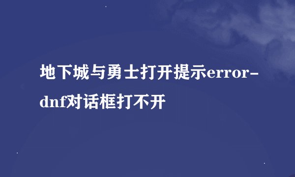 地下城与勇士打开提示error-dnf对话框打不开