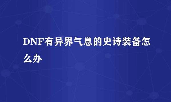 DNF有异界气息的史诗装备怎么办